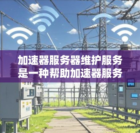 加速器服务器维护服务是一种帮助加速器服务器保持稳定和高效的工具，主要功能包括硬件维护、软件更新和资源优化。以下是关于该服务的详细信息