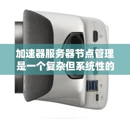 加速器服务器节点管理是一个复杂但系统性的过程，涉及多个步骤和注意事项。以下是对节点管理的详细总结和建议，帮助您顺利完成节点创建和管理