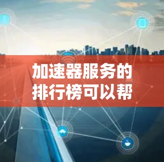 加速器服务的排行榜可以帮助你找到最适合你的加速器工具，但需要注意以下几点