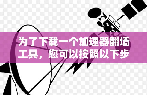 为了下载一个加速器翻墙工具，您可以按照以下步骤操作