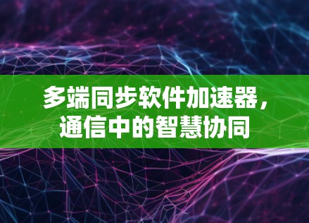 多端同步软件加速器，通信中的智慧协同
