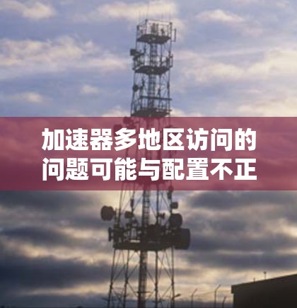 加速器多地区访问的问题可能与配置不正确、网络环境不稳定或协议兼容性不足有关。以下是一些可能的解决方案