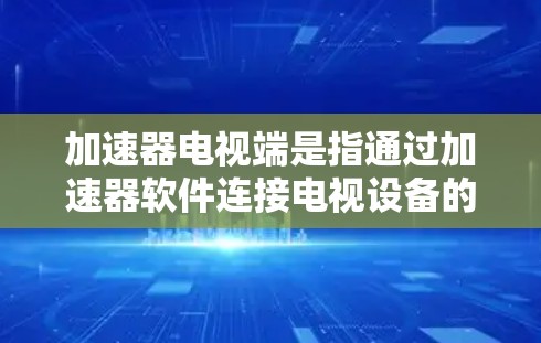 加速器电视端是指通过加速器软件连接电视设备的手机、平板电脑等设备，以便在手机上观看电视节目。以下是关于加速器电视端的详细信息