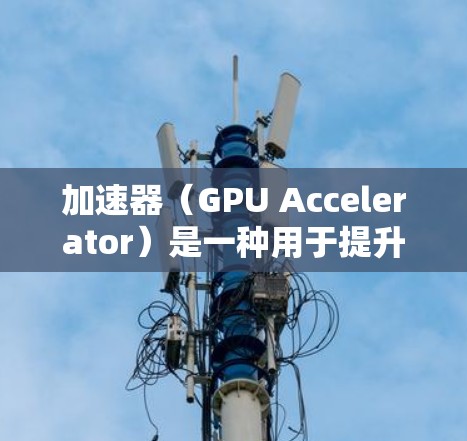 加速器（GPU Accelerator）是一种用于提升计算机性能的硬件组件，主要通过加速特定任务实现性能提升。以下是关于加速器电脑节点连接的详细解释
