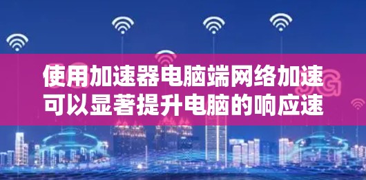 使用加速器电脑端网络加速可以显著提升电脑的响应速度，特别是在网页加载慢的情况下。以下是一步步的指南，帮助你有效地使用加速器工具