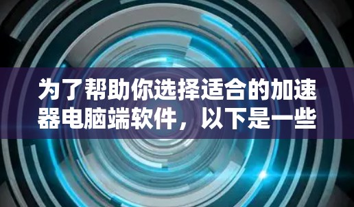 为了帮助你选择适合的加速器电脑端软件，以下是一些推荐和详细的信息
