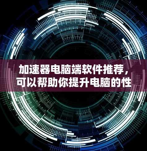 加速器电脑端软件推荐，可以帮助你提升电脑的性能和效率。以下是一些常用的加速器推荐，涵盖了任务加速、文件夹压缩、视频资源管理等多种功能