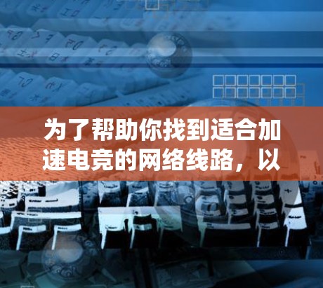 为了帮助你找到适合加速电竞的网络线路，以下是一个系统化的推荐和介绍