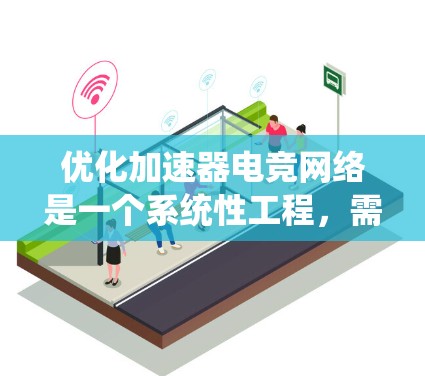 优化加速器电竞网络是一个系统性工程，需要综合考虑多个因素以提高比赛流畅度和效率。以下是逐步优化的策略