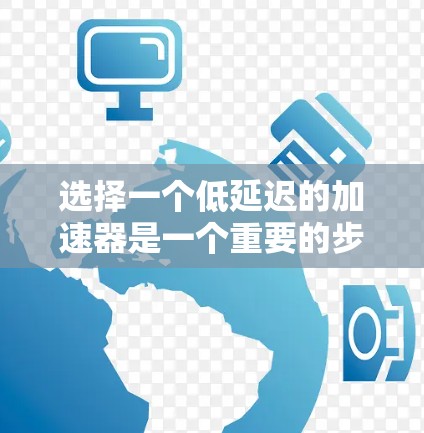 选择一个低延迟的加速器是一个重要的步骤，因为它直接影响到你的工作效率和使用体验。以下是一些详细的步骤和建议，帮助你做出明智的选择