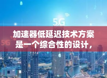 加速器低延迟技术方案是一个综合性的设计，旨在通过优化加速器的结构和功能，减少系统延迟，提升发动机的运行效率。以下是对该方案的详细分析和总结