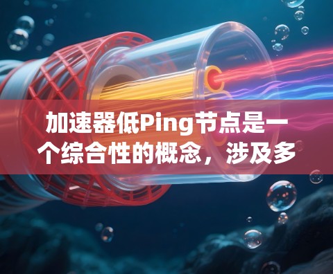 加速器低Ping节点是一个综合性的概念，涉及多个技术领域，旨在通过优化节点之间的连接以减少延迟，提升网络性能。以下是对该概念的详细解释