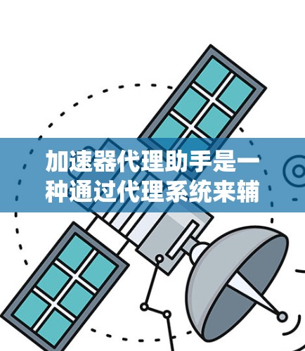 加速器代理助手是一种通过代理系统来辅助加速器功能的实现或优化的工具。它通过代理服务器或API来处理加速器的请求和响应，提升加速器的性能和用户体验。以下是对该主题的详细解释