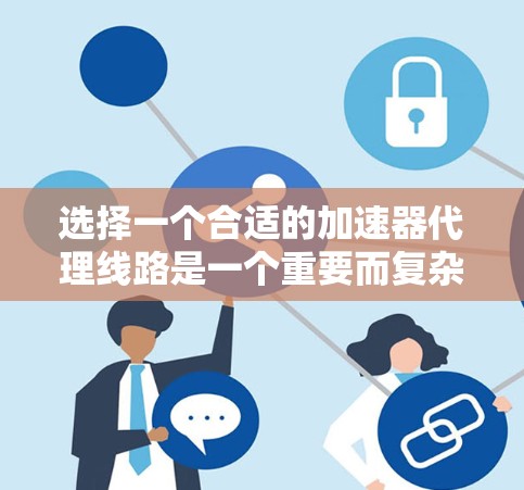 选择一个合适的加速器代理线路是一个重要而复杂的过程，需要综合考虑多个因素。以下是一个结构化的总结，帮助你更清晰地进行选择