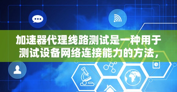 加速器代理线路测试是一种用于测试设备网络连接能力的方法，通常采用加速器软件和代理线进行模拟测试。以下是对该测试的详细介绍