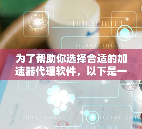 为了帮助你选择合适的加速器代理软件，以下是一些推荐和考虑因素的总结