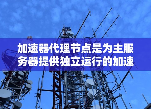 加速器代理节点是为主服务器提供独立运行的加速器的工具，旨在测试和优化服务器资源。以下是推荐加速器代理节点的步骤和注意事项