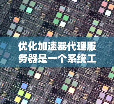 优化加速器代理服务器是一个系统工程，涉及多个方面，以下是一步步的优化建议