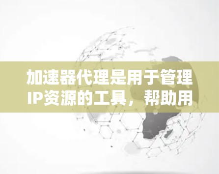 加速器代理是用于管理IP资源的工具，帮助用户方便地使用加速器。以下是对加速器代理的详细分析