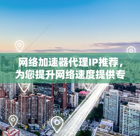 网络加速器代理IP推荐，为您提升网络速度提供专业解决方案