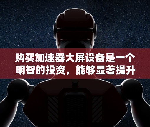 购买加速器大屏设备是一个明智的投资，能够显著提升手机显示效果。以下是一些详细的步骤和建议，帮助您选择适合自己的加速器大屏设备