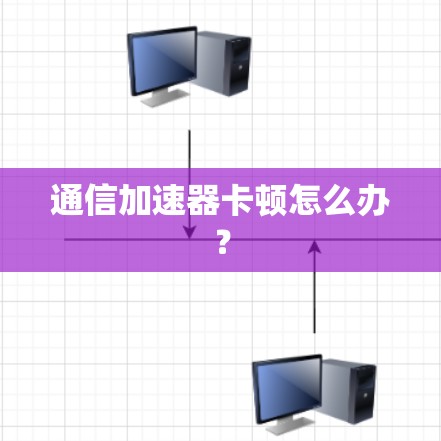 通信加速器卡顿怎么办？