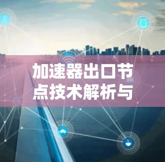 加速器出口节点技术解析与发展趋势探讨