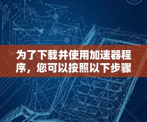 为了下载并使用加速器程序，您可以按照以下步骤进行