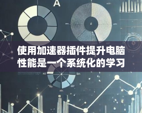 使用加速器插件提升电脑性能是一个系统化的学习过程，涉及硬件和软件的结合。以下是一个分步指南，帮助你高效地学习和使用加速器插件