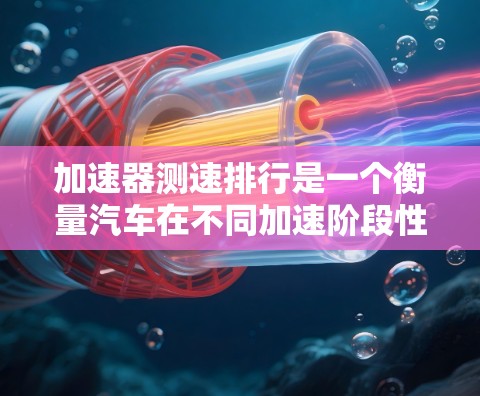 加速器测速排行是一个衡量汽车在不同加速阶段性能的指标，通常用于评估车辆在特定条件下的加速能力和性能表现。以下是对该指标的详细解释