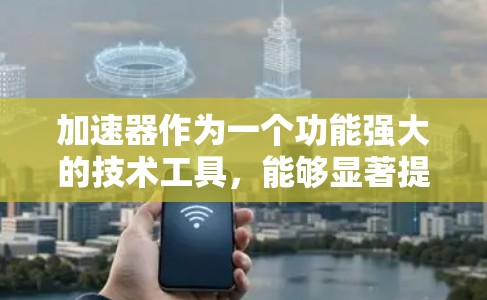 加速器作为一个功能强大的技术工具，能够显著提升游戏和视频流的运行效率。以下是一些常见的加速器推荐，涵盖性能、易用性和功能亮点