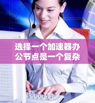 选择一个加速器办公节点是一个复杂但重要的决策过程,需要综合考虑多个因素。以下是一个结构化的方法来帮助你做出选择 选择一个加速器办公节点是一个复杂但重要的决策过程,需要综合考虑多个因素。以下是一个结构化的方法来帮助你做出选择