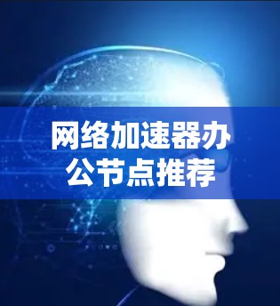 网络加速器办公节点推荐 网络加速器办公节点推荐