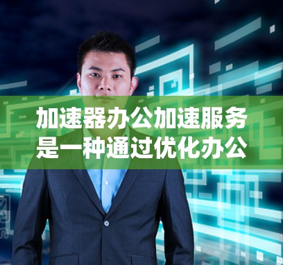 加速器办公加速服务是一种通过优化办公软件和系统运行速度的工具,帮助用户提高工作效率。以下是关于加速器办公加速服务的详细解释 加速器办公加速服务是一种通过优化办公软件和系统运行速度的工具,帮助用户提高工作效率。以下是关于加速器办公加速服务的详细解释