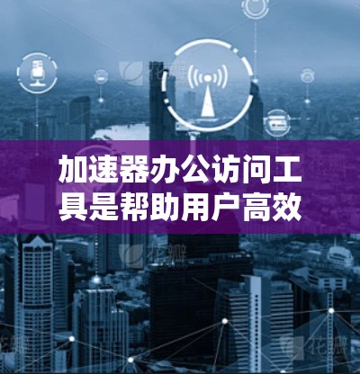 加速器办公访问工具是帮助用户高效访问网页和下载文档的应用程序,通常通过网络加速软件实现,以提升访问速度和效率。以下是对这些工具的详细整理 加速器办公访问工具是帮助用户高效访问网页和下载文档的应用程序,通常通过网络加速软件实现,以提升访问速度和效率。以下是对这些工具的详细整理