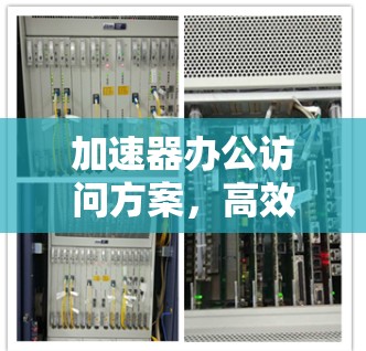 加速器办公访问方案,高效连接的未来方向 加速器办公访问方案,高效连接的未来方向