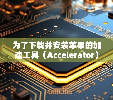 为了下载并安装苹果的加速工具（Accelerator）按照以下步骤操作