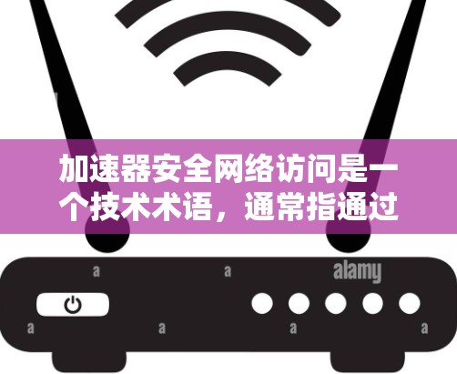 加速器安全网络访问是一个技术术语，通常指通过特定的安全措施和设备控制网络流量，以防止未经授权的访问。以下是对此术语的详细分析