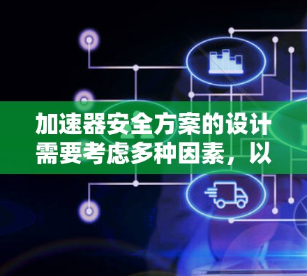 加速器安全方案的设计需要考虑多种因素，以确保在紧急情况下能够安全工作并保护加速器不受损害。以下是一个逐步的加速器安全方案设计和实施步骤