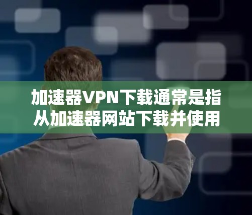 加速器VPN下载通常是指从加速器网站下载并使用VPN服务。以下是几种常见的方法和步骤，帮助您从加速器下载VPN