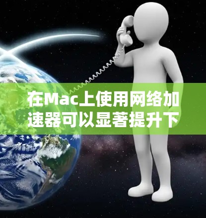 在Mac上使用网络加速器可以显著提升下载效率，特别是在处理耗时或高优先级的文件时。以下是一些步骤和注意事项，帮助您高效使用网络加速器