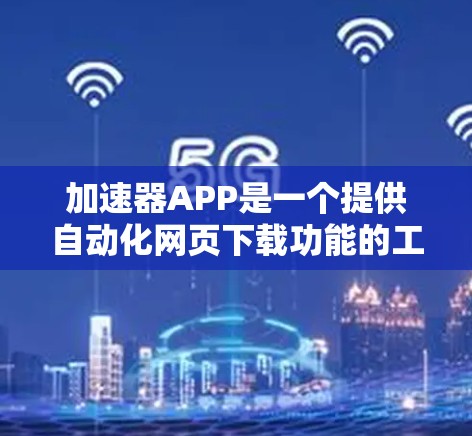 加速器APP是一个提供自动化网页下载功能的工具，旨在帮助用户减少网页等待时间。以下是对加速器APP的详细介绍和建议