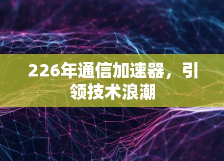 226年通信加速器，引领技术浪潮
