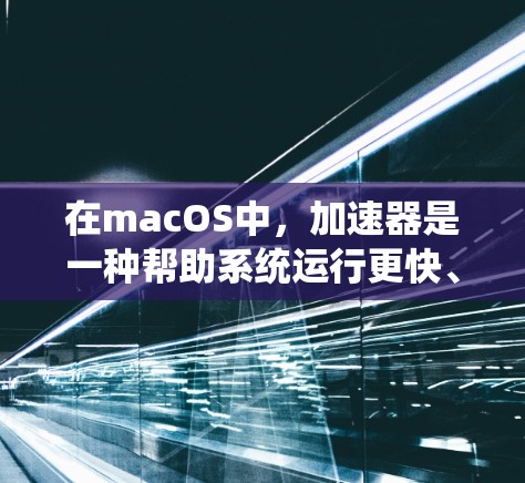 在macOS中，加速器是一种帮助系统运行更快、更流畅的应用程序。以下是一些实用的加速器工具及其使用方法