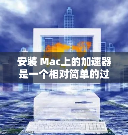 安装 Mac上的加速器是一个相对简单的过程，但需要仔细执行每个步骤，以确保成功。以下是一个详细的步骤指南