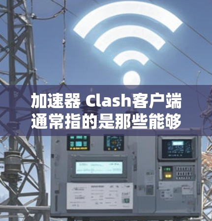 加速器 Clash客户端通常指的是那些能够加速下载或访问其他网站的工具，可以用来加速 Clash，未来游戏的下载和加载过程