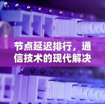 节点延迟排行，通信技术的现代解决方案