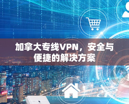 加拿大专线VPN，安全与便捷的解决方案