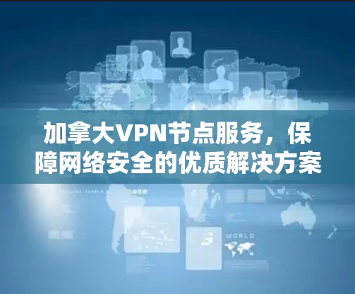 加拿大VPN节点服务，保障网络安全的优质解决方案