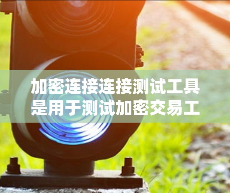 加密连接连接测试工具是用于测试加密交易工具和系统的重要工具，帮助开发者确保系统安全和稳定。以下是详细的步骤和建议